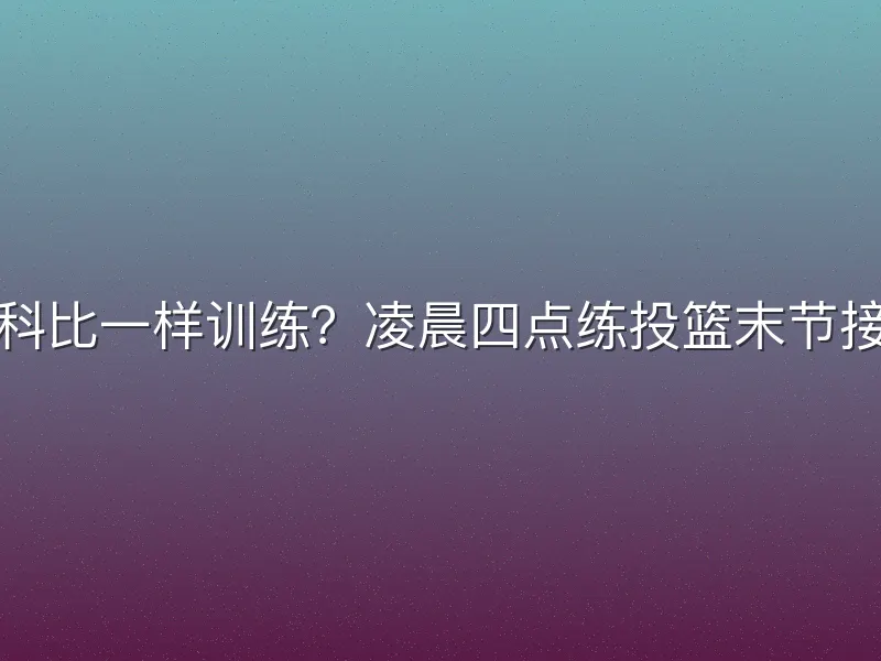 如何像科比一样训练？凌晨四点练投篮末节接管比赛